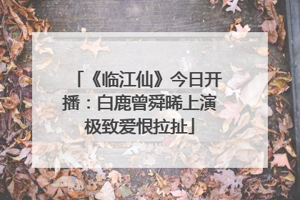 《临江仙》今日开播：白鹿曾舜晞上演极致爱恨拉扯