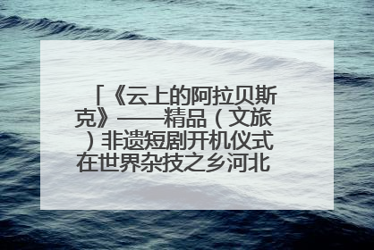 《云上的阿拉贝斯克》——精品（文旅）非遗短剧开机仪式在世界杂技之乡河北吴桥成功举办