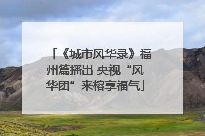 《城市风华录》福州篇播出 央视“风华团”来榕享福气
