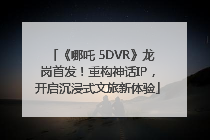 《哪吒 5DVR》龙岗首发！重构神话IP，开启沉浸式文旅新体验