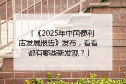 《2025年中国便利店发展报告》发布，看看都有哪些新发现？