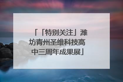 「特别关注」潍坊青州圣维科技高中三周年成果展