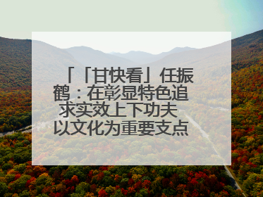 「甘快看」任振鹤：在彰显特色追求实效上下功夫 以文化为重要支点为高质量发展增添动能