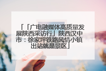 「广电融媒体高质量发展陕西采访行」陕西汉中市：徐家坪铁路风情小镇 出站就是景区