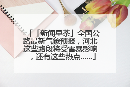 「新闻早茶」全国公路最新气象预报，河北这些路段将受雷暴影响，还有这些热点……