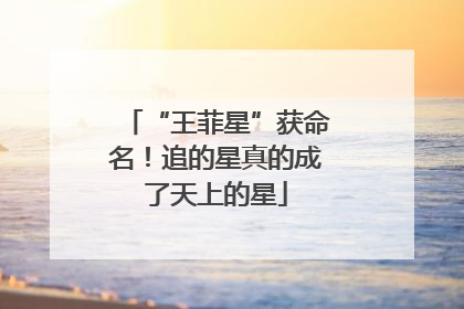 “王菲星”获命名！追的星真的成了天上的星