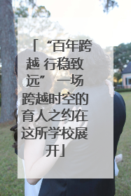 “百年跨越 行稳致远” 一场跨越时空的育人之约在这所学校展开
