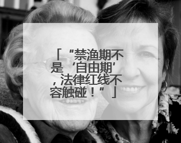 “禁渔期不是‘自由期’，法律红线不容触碰！”