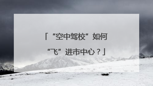 “空中驾校”如何“飞”进市中心？