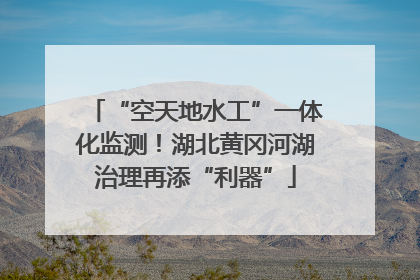 “空天地水工”一体化监测！湖北黄冈河湖治理再添“利器”
