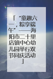 “童趣六一，粽享端午”——海阳市二十里店镇中心幼儿园举行双节同庆活动