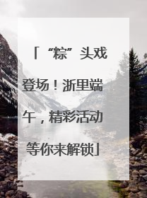 “粽”头戏登场！浙里端午，精彩活动等你来解锁