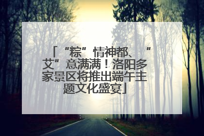 “粽”情神都、“艾”意满满！洛阳多家景区将推出端午主题文化盛宴