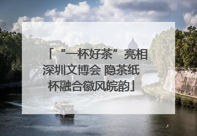 “一杯好茶”亮相深圳文博会 隐茶纸杯融合徽风皖韵