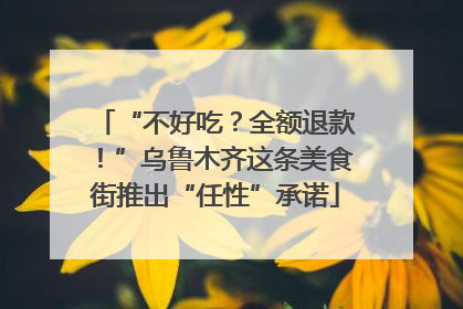 “不好吃？全额退款！”乌鲁木齐这条美食街推出“任性”承诺