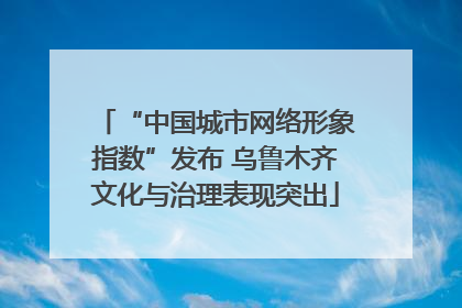 “中国城市网络形象指数”发布 乌鲁木齐文化与治理表现突出