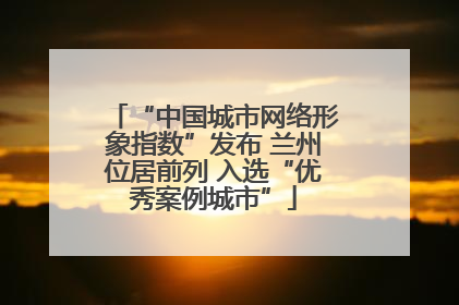 “中国城市网络形象指数”发布 兰州位居前列 入选“优秀案例城市”