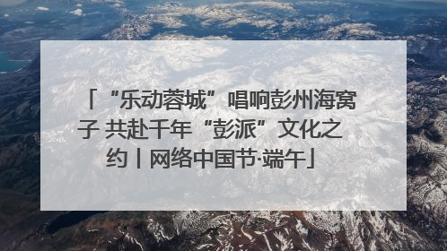 “乐动蓉城”唱响彭州海窝子 共赴千年“彭派”文化之约丨网络中国节·端午