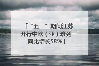 “五一”期间江苏开行中欧（亚）班列同比增长58％