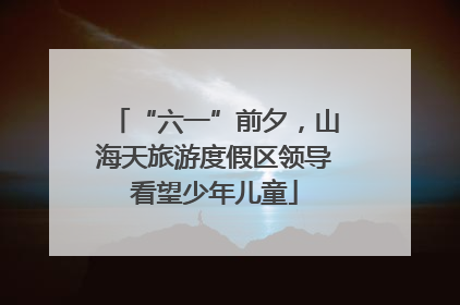 “六一”前夕，山海天旅游度假区领导看望少年儿童