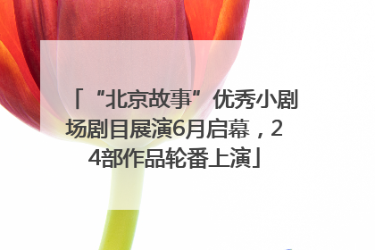“北京故事”优秀小剧场剧目展演6月启幕，24部作品轮番上演
