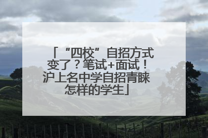 “四校”自招方式变了？笔试+面试！沪上名中学自招青睐怎样的学生