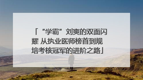“学霸”刘爽的双面闪耀 从执业医师榜首到规培考核冠军的进阶之路