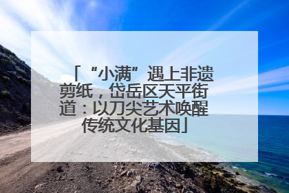 “小满”遇上非遗剪纸，岱岳区天平街道：以刀尖艺术唤醒传统文化基因