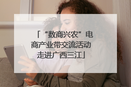 “数商兴农”电商产业带交流活动走进广西三江