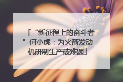 “新征程上的奋斗者”何小虎：为火箭发动机研制生产破难题
