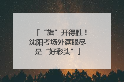 “旗”开得胜！沈阳考场外满眼尽是“好彩头”