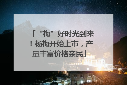 “梅”好时光到来！杨梅开始上市，产量丰富价格亲民