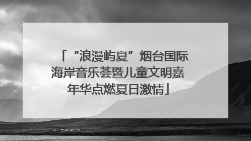 “浪漫屿夏”烟台国际海岸音乐荟暨儿童文明嘉年华点燃夏日激情