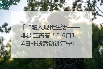 “融入现代生活——非遗正青春！”6月14日非遗活动进江宁