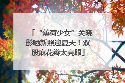 “薄荷少女”关晓彤晒新照迎夏天！双股麻花辫太亮眼