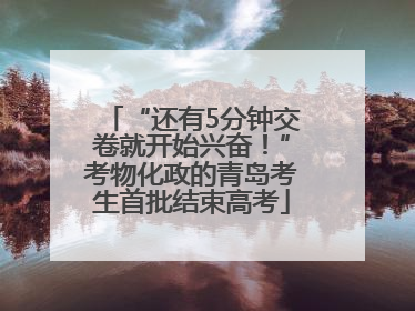 “还有5分钟交卷就开始兴奋！”考物化政的青岛考生首批结束高考