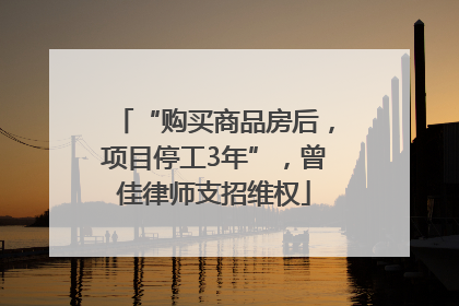 “购买商品房后，项目停工3年”，曾佳律师支招维权