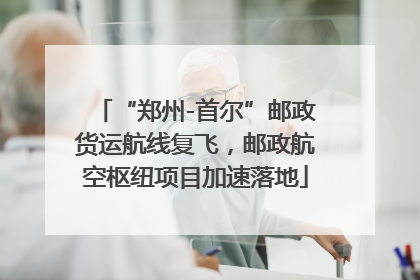 “郑州-首尔”邮政货运航线复飞，邮政航空枢纽项目加速落地