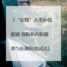 “长钱”入市步伐提速 保险机构积极参与长期投资试点