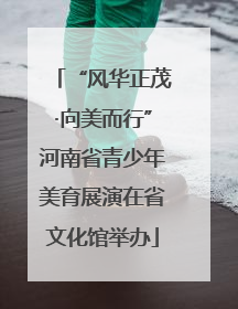 “风华正茂·向美而行”河南省青少年美育展演在省文化馆举办