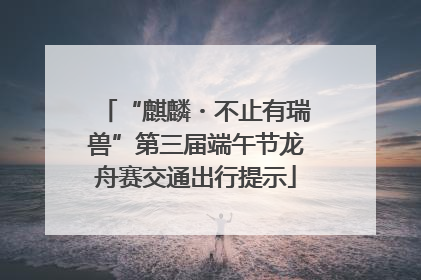 “麒麟・不止有瑞兽”第三届端午节龙舟赛交通出行提示