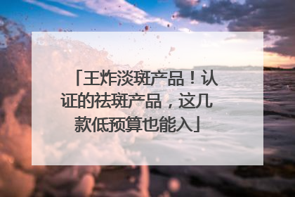王炸淡斑产品！认证的祛斑产品，这几款低预算也能入