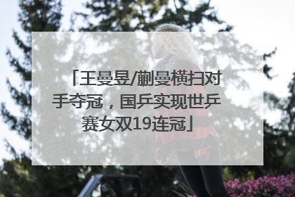王曼昱/蒯曼横扫对手夺冠，国乒实现世乒赛女双19连冠