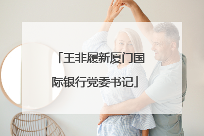 王非履新厦门国际银行党委书记