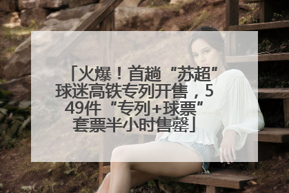 火爆！首趟“苏超”球迷高铁专列开售，549件“专列+球票”套票半小时售罄