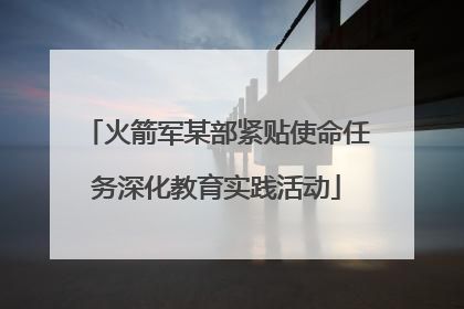 火箭军某部紧贴使命任务深化教育实践活动