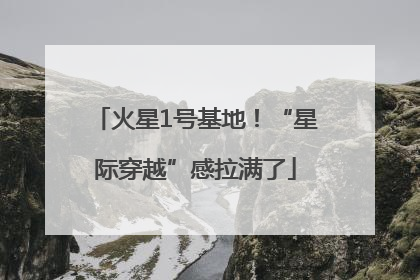 火星1号基地！“星际穿越”感拉满了