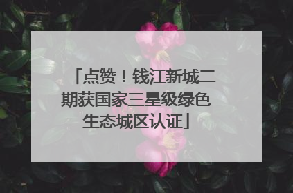 点赞！钱江新城二期获国家三星级绿色生态城区认证