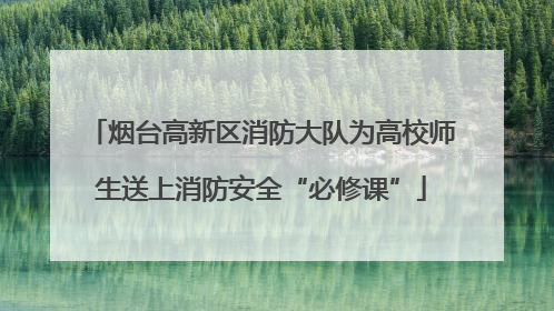 烟台高新区消防大队为高校师生送上消防安全“必修课”