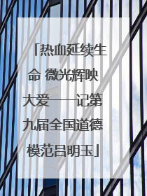 热血延续生命 微光辉映大爱一一记第九届全国道德模范吕明玉